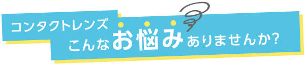 コンタクトレンズ こんなお悩みありませんか？